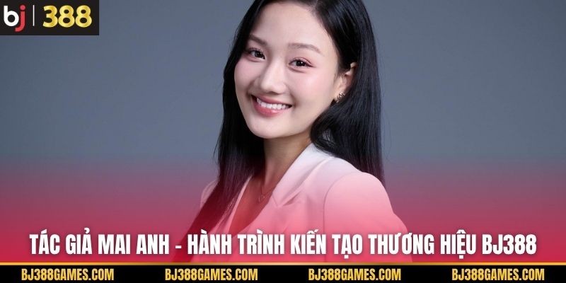 Tác Giả Mai Anh - Hành Trình Kiến Tạo Thương Hiệu BJ388 Tác Giả Mai Anh - Hành Trình Kiến Tạo Thương Hiệu BJ388