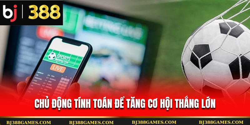 Chủ động tính toán để tăng cơ hội thắng lớn Chủ động tính toán để tăng cơ hội thắng lớn